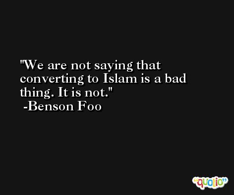 We are not saying that converting to Islam is a bad thing. It is not. -Benson Foo