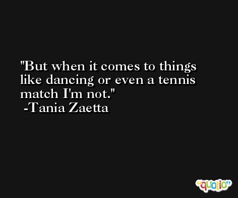 But when it comes to things like dancing or even a tennis match I'm not. -Tania Zaetta