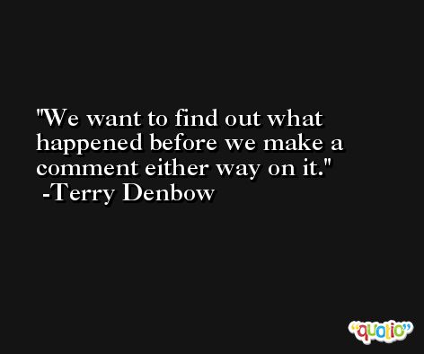 We want to find out what happened before we make a comment either way on it. -Terry Denbow