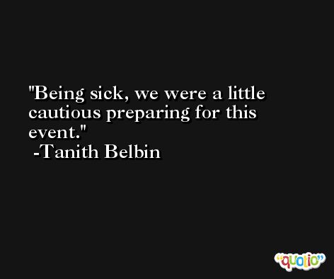 Being sick, we were a little cautious preparing for this event. -Tanith Belbin