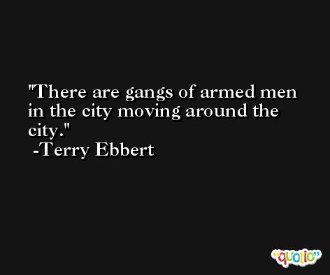 There are gangs of armed men in the city moving around the city. -Terry Ebbert