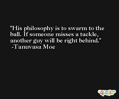 His philosophy is to swarm to the ball. If someone misses a tackle, another guy will be right behind. -Tanuvasa Moe