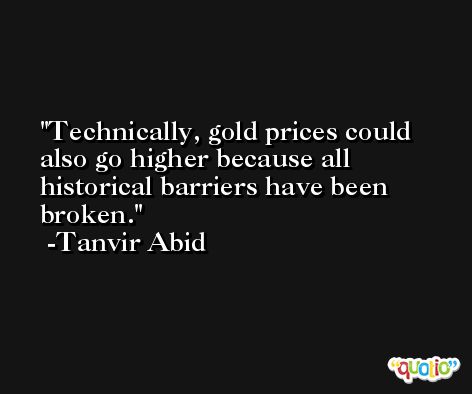 Technically, gold prices could also go higher because all historical barriers have been broken. -Tanvir Abid