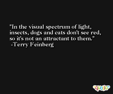 In the visual spectrum of light, insects, dogs and cats don't see red, so it's not an attractant to them. -Terry Feinberg