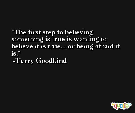 The first step to believing something is true is wanting to believe it is true....or being afraid it is. -Terry Goodkind