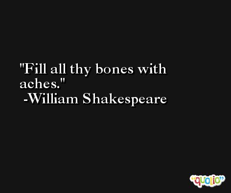 Fill all thy bones with aches. -William Shakespeare