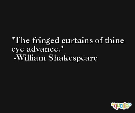 The fringed curtains of thine eye advance. -William Shakespeare