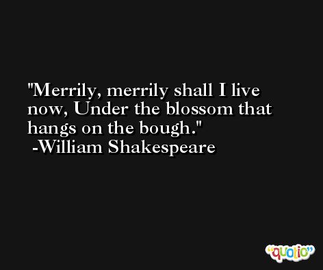 Merrily, merrily shall I live now, Under the blossom that hangs on the bough. -William Shakespeare
