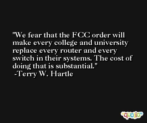We fear that the FCC order will make every college and university replace every router and every switch in their systems. The cost of doing that is substantial. -Terry W. Hartle