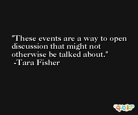 These events are a way to open discussion that might not otherwise be talked about. -Tara Fisher