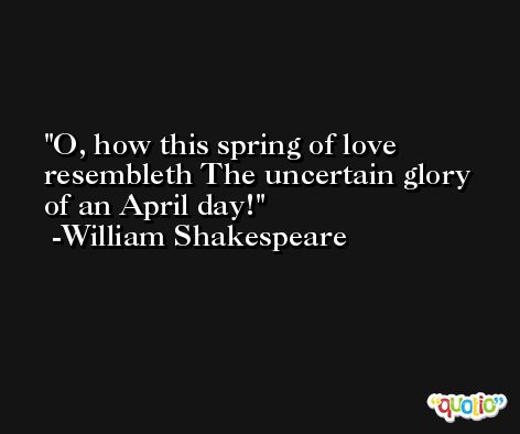O, how this spring of love resembleth The uncertain glory of an April day! -William Shakespeare