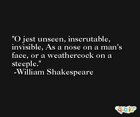 O jest unseen, inscrutable, invisible, As a nose on a man's face, or a weathercock on a steeple. -William Shakespeare