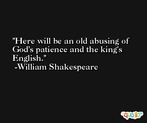 Here will be an old abusing of God's patience and the king's English. -William Shakespeare