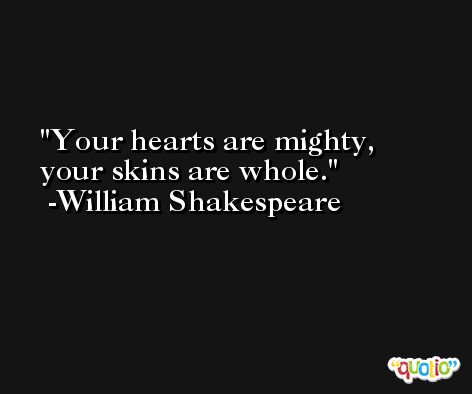 Your hearts are mighty, your skins are whole. -William Shakespeare
