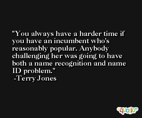 You always have a harder time if you have an incumbent who's reasonably popular. Anybody challenging her was going to have both a name recognition and name ID problem. -Terry Jones