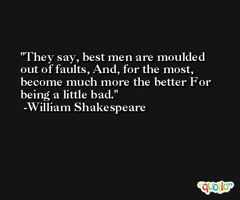 They say, best men are moulded out of faults, And, for the most, become much more the better For being a little bad. -William Shakespeare
