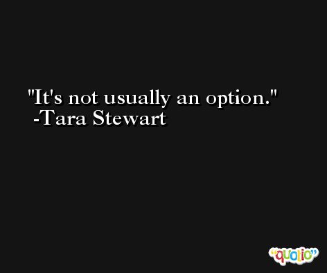 It's not usually an option. -Tara Stewart