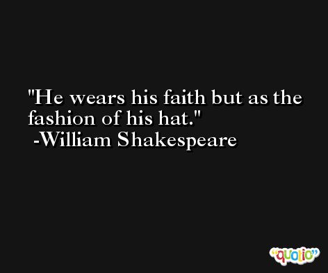 He wears his faith but as the fashion of his hat. -William Shakespeare