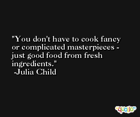 You don't have to cook fancy or complicated masterpieces - just good food from fresh ingredients. -Julia Child