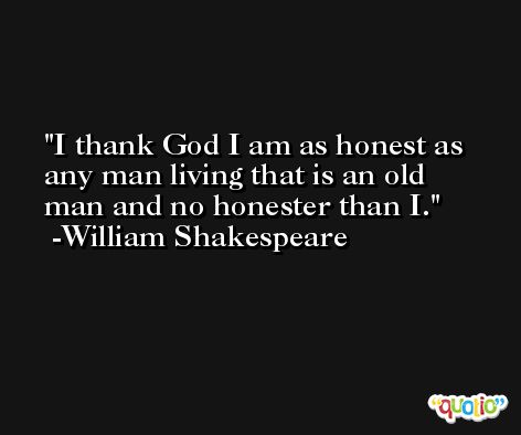 I thank God I am as honest as any man living that is an old man and no honester than I. -William Shakespeare