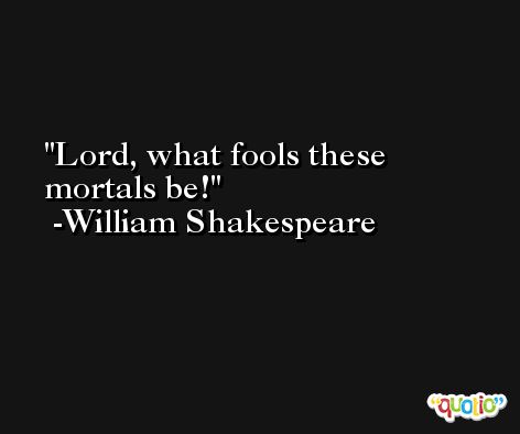 Lord, what fools these mortals be! -William Shakespeare