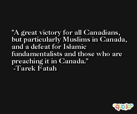 A great victory for all Canadians, but particularly Muslims in Canada, and a defeat for Islamic fundamentalists and those who are preaching it in Canada. -Tarek Fatah