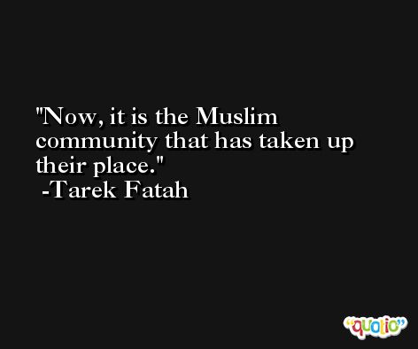 Now, it is the Muslim community that has taken up their place. -Tarek Fatah