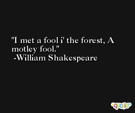I met a fool i' the forest, A motley fool. -William Shakespeare