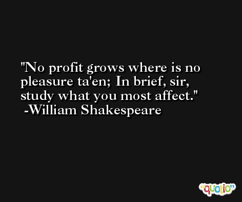 No profit grows where is no pleasure ta'en; In brief, sir, study what you most affect. -William Shakespeare