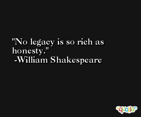 No legacy is so rich as honesty. -William Shakespeare