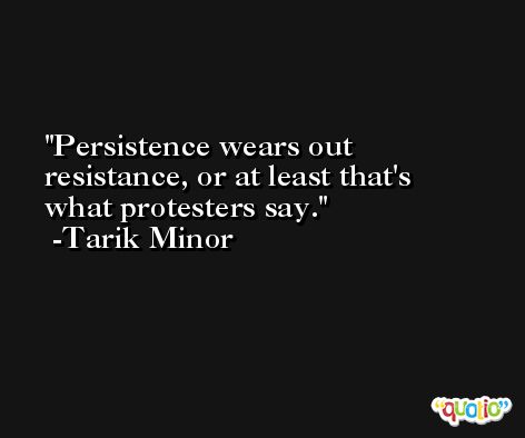 Persistence wears out resistance, or at least that's what protesters say. -Tarik Minor