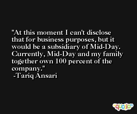 At this moment I can't disclose that for business purposes, but it would be a subsidiary of Mid-Day. Currently, Mid-Day and my family together own 100 percent of the company. -Tariq Ansari