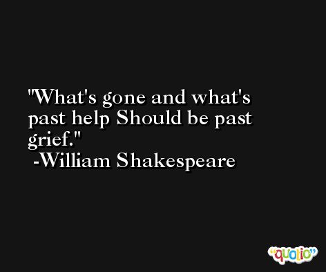 What's gone and what's past help Should be past grief. -William Shakespeare