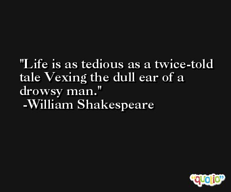 Life is as tedious as a twice-told tale Vexing the dull ear of a drowsy man. -William Shakespeare
