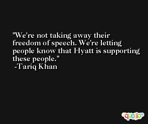 We're not taking away their freedom of speech. We're letting people know that Hyatt is supporting these people. -Tariq Khan