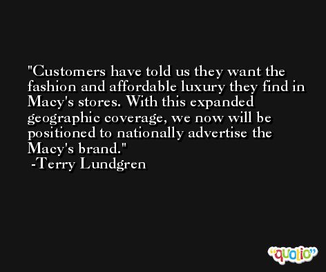 Customers have told us they want the fashion and affordable luxury they find in Macy's stores. With this expanded geographic coverage, we now will be positioned to nationally advertise the Macy's brand. -Terry Lundgren
