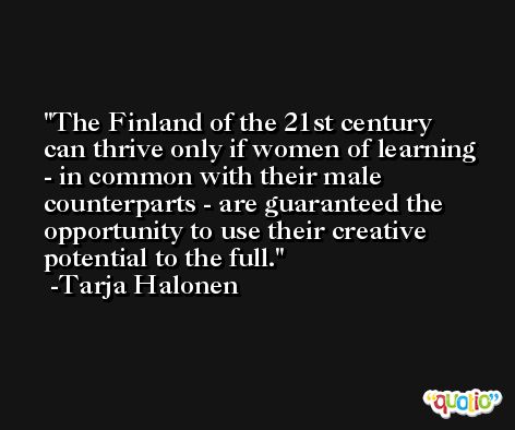 The Finland of the 21st century can thrive only if women of learning - in common with their male counterparts - are guaranteed the opportunity to use their creative potential to the full. -Tarja Halonen