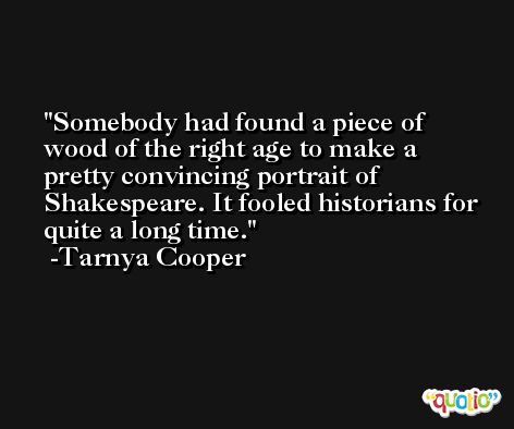 Somebody had found a piece of wood of the right age to make a pretty convincing portrait of Shakespeare. It fooled historians for quite a long time. -Tarnya Cooper