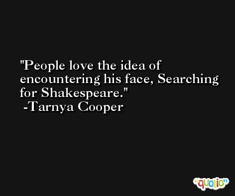 People love the idea of encountering his face, Searching for Shakespeare. -Tarnya Cooper