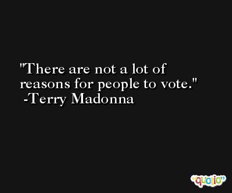 There are not a lot of reasons for people to vote. -Terry Madonna