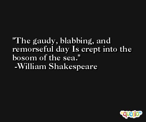 The gaudy, blabbing, and remorseful day Is crept into the bosom of the sea. -William Shakespeare