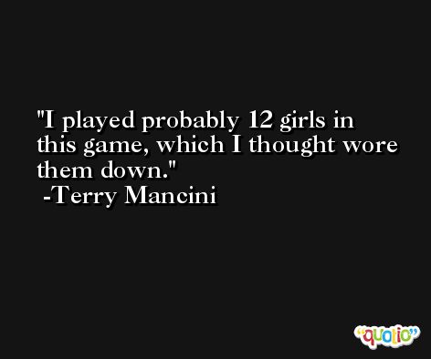 I played probably 12 girls in this game, which I thought wore them down. -Terry Mancini