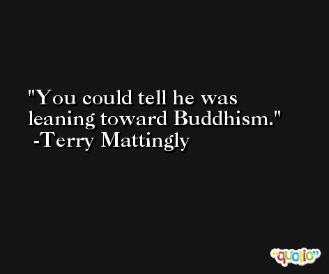You could tell he was leaning toward Buddhism. -Terry Mattingly