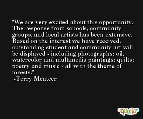 We are very excited about this opportunity. The response from schools, community groups, and local artists has been extensive. Based on the interest we have received, outstanding student and community art will be displayed - including photographs; oil, watercolor and multimedia paintings; quilts; poetry and music - all with the theme of forests. -Terry Mcateer