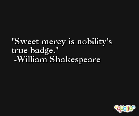 Sweet mercy is nobility's true badge. -William Shakespeare