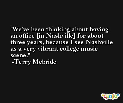 We've been thinking about having an office [in Nashville] for about three years, because I see Nashville as a very vibrant college music scene. -Terry Mcbride