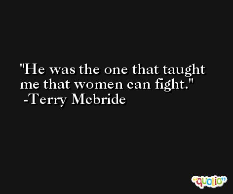 He was the one that taught me that women can fight. -Terry Mcbride