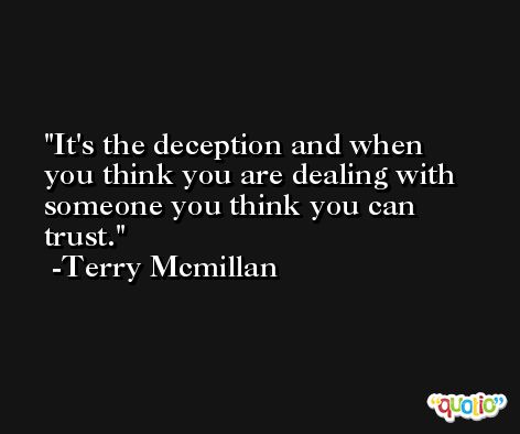 It's the deception and when you think you are dealing with someone you think you can trust. -Terry Mcmillan