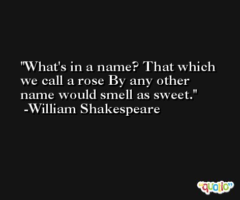 What's in a name? That which we call a rose By any other name would smell as sweet. -William Shakespeare