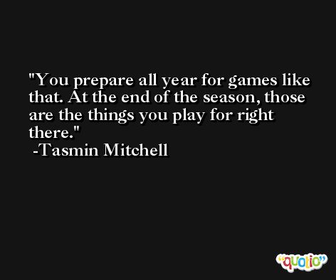 You prepare all year for games like that. At the end of the season, those are the things you play for right there. -Tasmin Mitchell